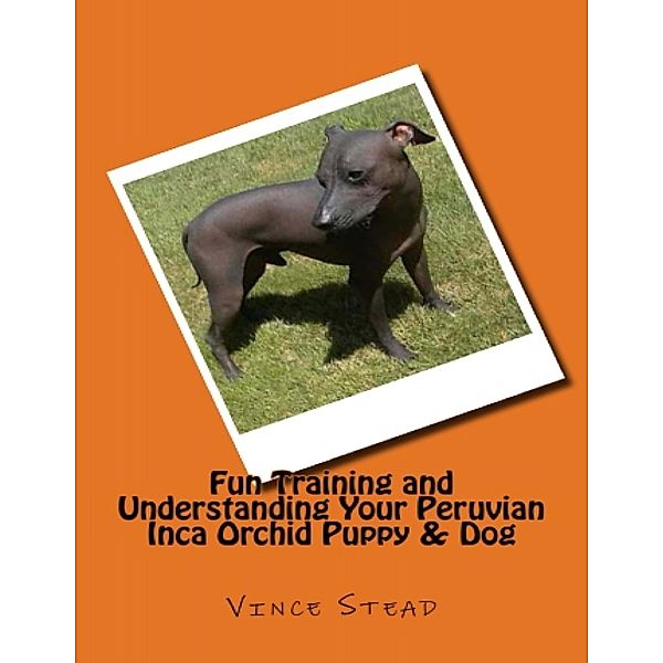 Fun Training and Understanding Your Peruvian Inca Orchid Puppy & Dog, Vince Stead