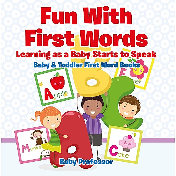Fun With First Words. Learning as a Baby Starts to Speak. - Baby & Toddler First Word Books / Baby Professor, Baby