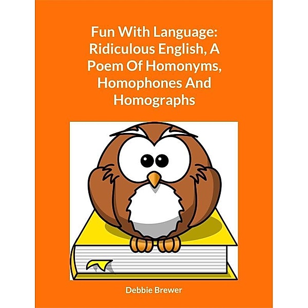 Fun With Language: Ridiculous English, A Poem Of Homonyms, Homophones And Homographs, Debbie Brewer