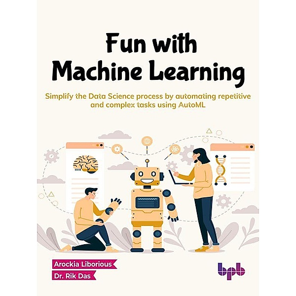 Fun with Machine Learning: Simplify the Data Science Process by Automating Repetitive and Complex Tasks Using AutoML (English Edition), Arockia Liborious, Rik Das