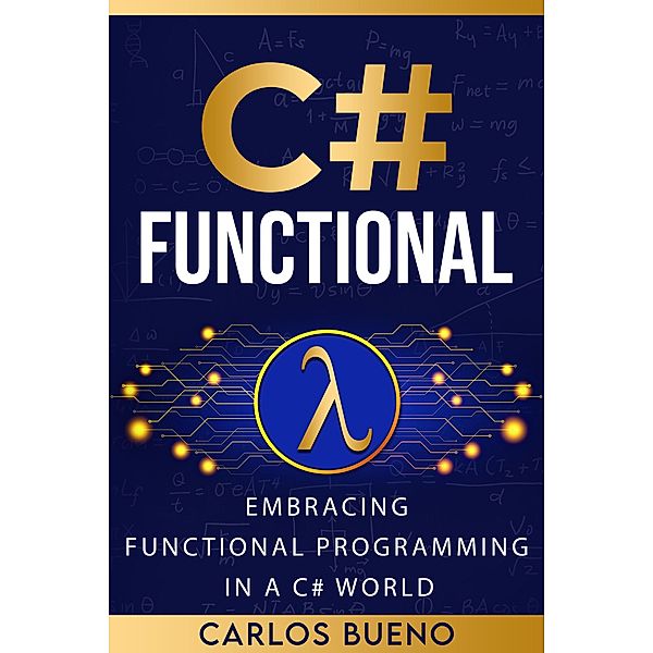 Functional C#: Embracing Functional Programming in a C# World, Carlos Bueno