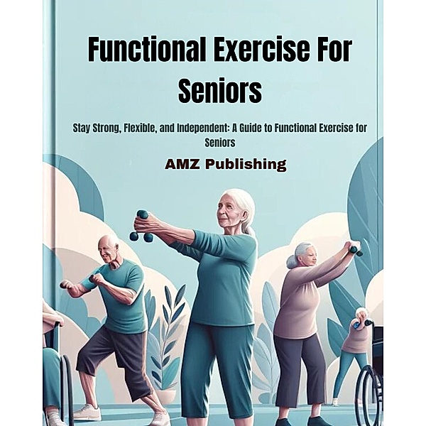 Functional Exercise For Seniors : Stay Strong, Flexible, and Independent: A Guide to Functional Exercise for Seniors, Amz Publishing