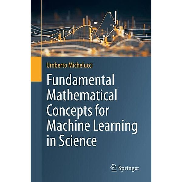 Fundamental Mathematical Concepts for Machine Learning in Science, Umberto Michelucci