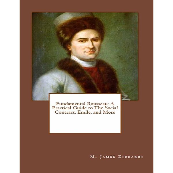 Fundamental Rousseau: A Practical Guide to the Social Contract, Emile, and More, M. James Ziccardi