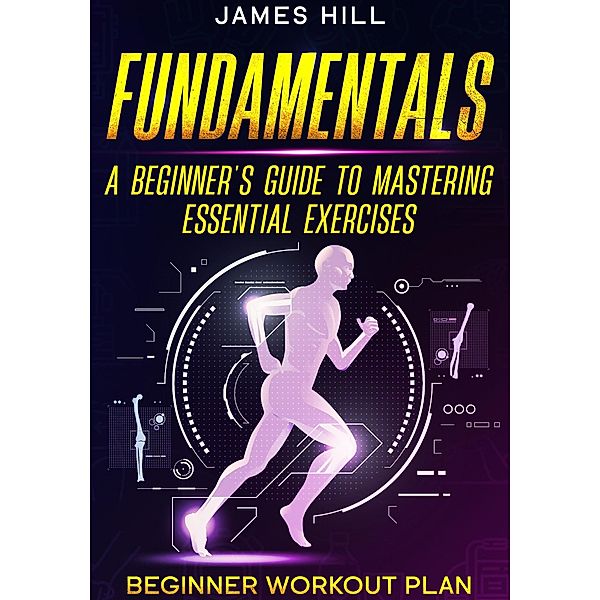 Fundamentals: A Beginner's Guide to Mastering Essential Exercises, James Hill