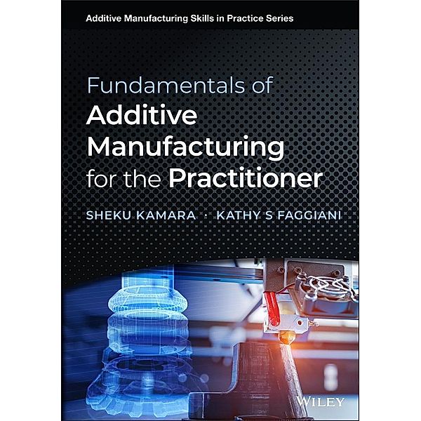 Fundamentals of Additive Manufacturing for the Practitioner / Additive Manufacturing Skills in Practice., Sheku Kamara, Kathy S. Faggiani