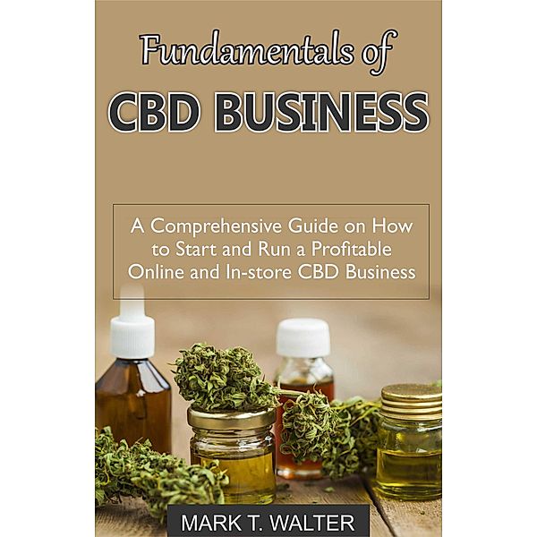 Fundamentals of CBD Business: A Comprehensive Guide on How to Start and Run a Profitable Online and In-Store CBD Business, Mark T. Walter