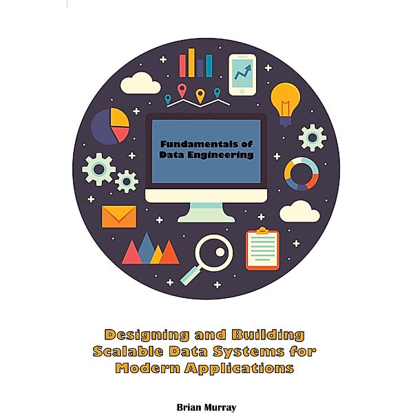 Fundamentals of Data Engineering: Designing and Building Scalable Data Systems for Modern Applications, Brian Murray