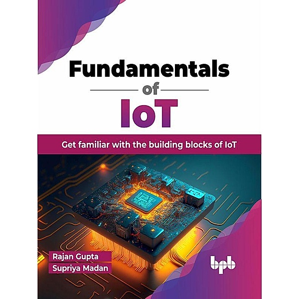 Fundamentals of IoT: Get Familiar with the Building Blocks of IoT, Rajan Gupta, Supriya Madan