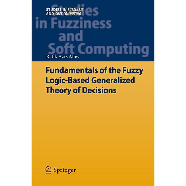 Fundamentals of the Fuzzy Logic-Based Generalized Theory of Decisions / Studies in Fuzziness and Soft Computing, Rafik Aziz Aliev