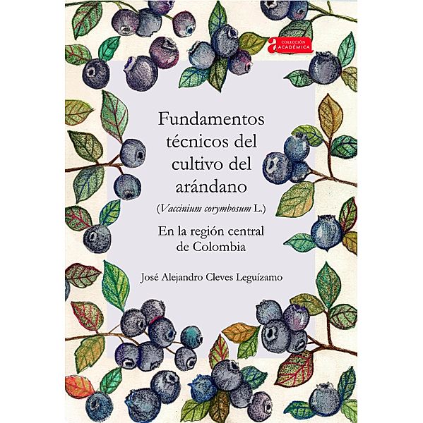 Fundamentos técnicos del cultivo del arándano (Vaccinium corymbosum L.) en la región central de Colombia / Académica Bd.43, José Alejandro Cleves Leguízamo