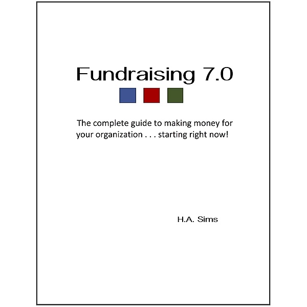 Fundraising 7.0: The Complete Guide To Making Money For Your Organization . . .Starting Right Now, H. A. Sims