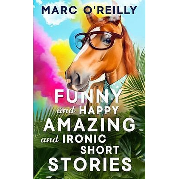 Funny and Happy Amazing and Ironic Short Stories, Marc O'Reilly