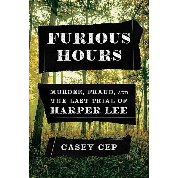 Furious Hours: Murder, Fraud, and the Last Trial of Harper Lee, Casey Cep