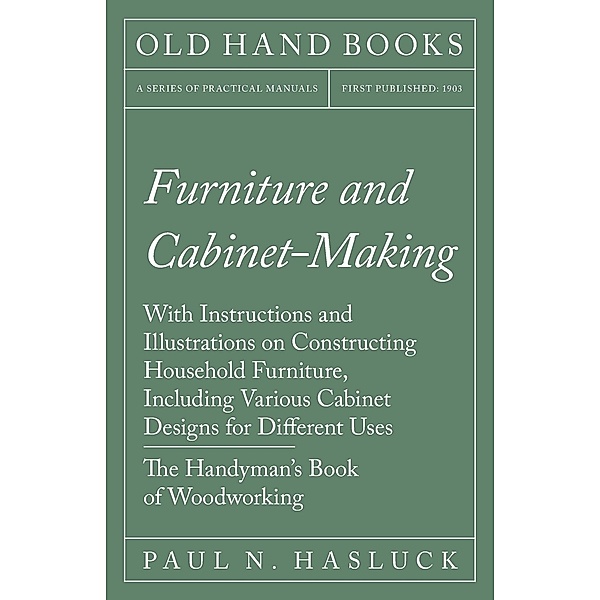 Furniture and Cabinet-Making - With Instructions and Illustrations on Constructing Household Furniture, Including Various Cabinet Designs for Different Uses - The Handyman's Book of Woodworking, Paul N. Hasluck