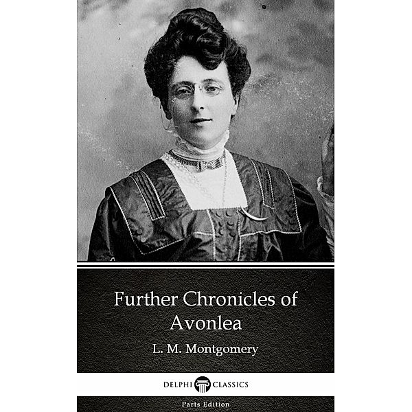 Further Chronicles of Avonlea by L. M. Montgomery (Illustrated) / Delphi Parts Edition (L. M. Montgomery) Bd.22, L. M. Montgomery