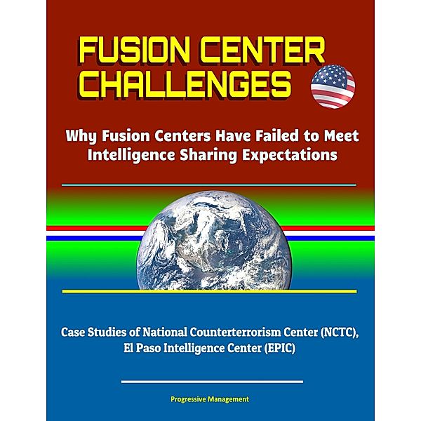 Fusion Center Challenges: Why Fusion Centers Have Failed to Meet Intelligence Sharing Expectations - Case Studies of National Counterterrorism Center (NCTC), El Paso Intelligence Center (EPIC)