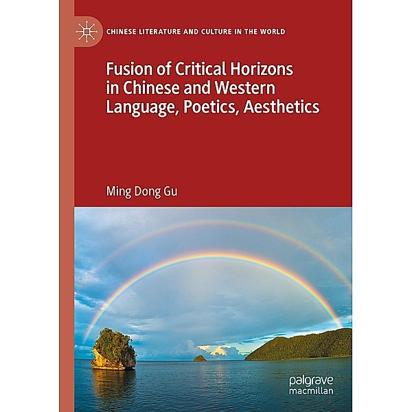 Fusion of Critical Horizons in Chinese and Western Language, Poetics, Aesthetics / Chinese Literature and Culture in the World, Ming Dong Gu