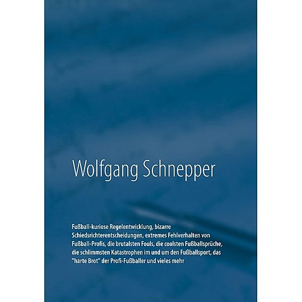 Fussball-kuriose Regelentwicklung, bizarre Schiedsrichterentscheidungen, extremes Fehlverhalten von Fussball-Profis, die brutalsten Fouls, die coolsten Fussballsprüche, die schlimmsten Katastrophen im und um den Fussballsport, das harte Brot der Profi-Fussballer und vieles mehr, Wolfgang Schnepper