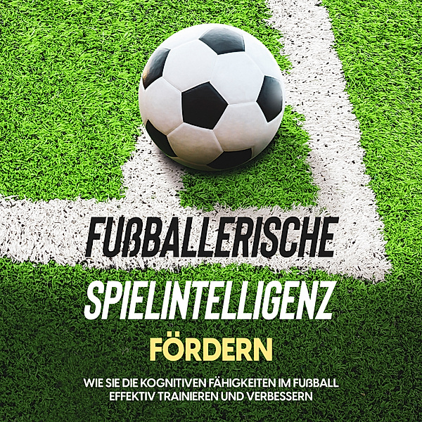 Fußballerische Spielintelligenz fördern: Wie Sie die kognitiven Fähigkeiten im Fußball effektiv trainieren und verbessern, Fritz Stenzel