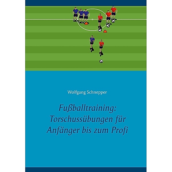 Fußballtraining: Torschussübungen für Anfänger bis zum Profi, Wolfgang Schnepper