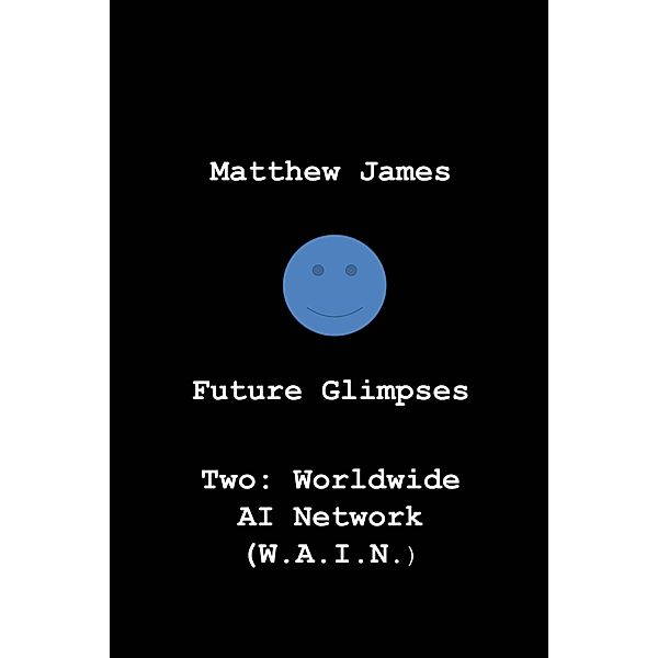 Future Glimpses: Future Glimpses Two: Worldwide AI Network (WAIN), Matthew James