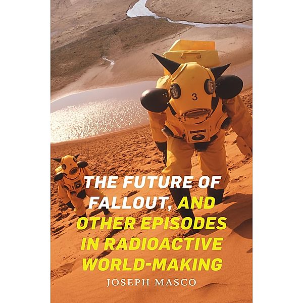 Future of Fallout, and Other Episodes in Radioactive World-Making, Masco Joseph Masco