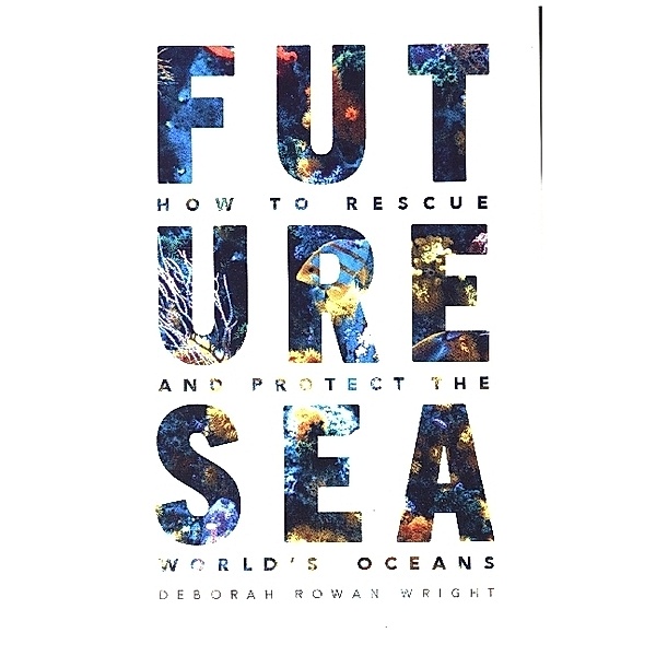 Future Sea - How to Rescue and Protect the World's  Oceans, Deborah Rowan Wright