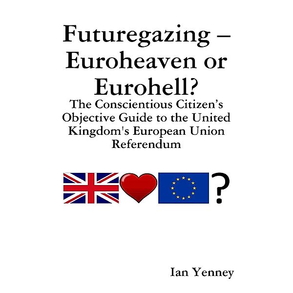 Futuregazing - Euroheaven or Eurohell? - The Conscientious Citizen's Objective Guide to the United Kingdom's European Union Referendum, Ian Yenney