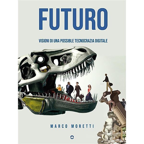 Futuro. Visioni di una possibile tecnocrazia digitale, Marco Moretti