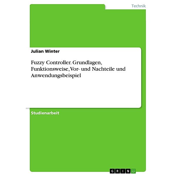 Fuzzy Controller. Grundlagen, Funktionsweise, Vor- und Nachteile und Anwendungsbeispiel, Julian Winter