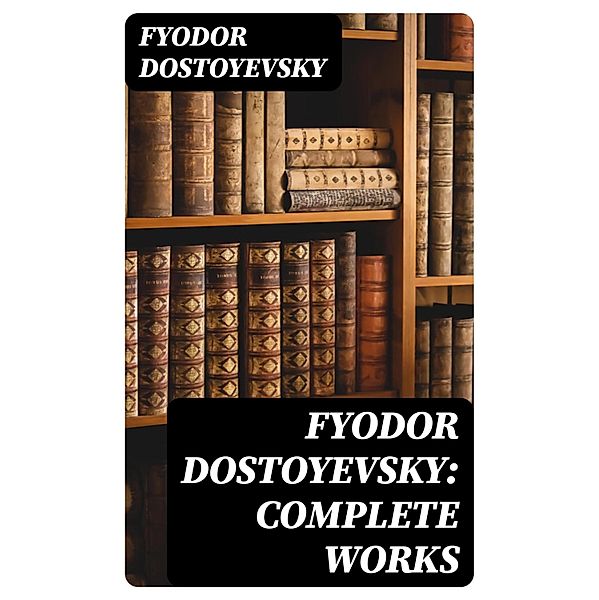 Fyodor Dostoyevsky: Complete Works, Fyodor Dostoyevsky
