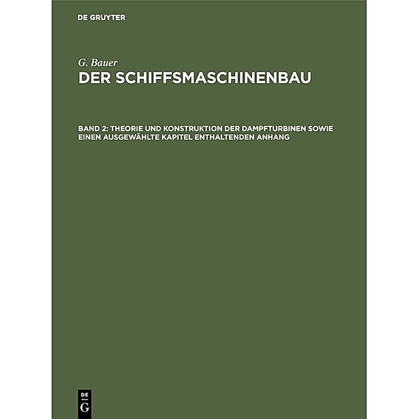 G. Bauer: Der Schiffsmaschinenbau / Band 2 / Theorie und Konstruktion der Dampfturbinen sowie einen ausgewählte Kapitel enthaltenden Anhang, G. Bauer