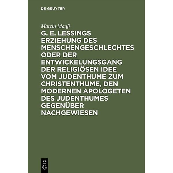 G. E. Lessings Erziehung des Menschengeschlechtes oder der Entwickelungsgang der religiösen Idee vom Judenthume zum Christenthume, den modernen Apologeten des Judenthumes gegenüber nachgewiesen, Martin Maass