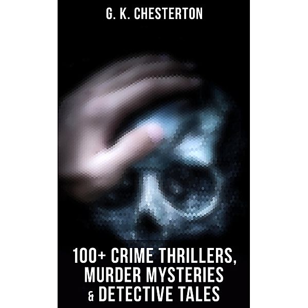 G. K. Chesterton: 100+ Crime Thrillers, Murder Mysteries & Detective Tales, G. K. Chesterton