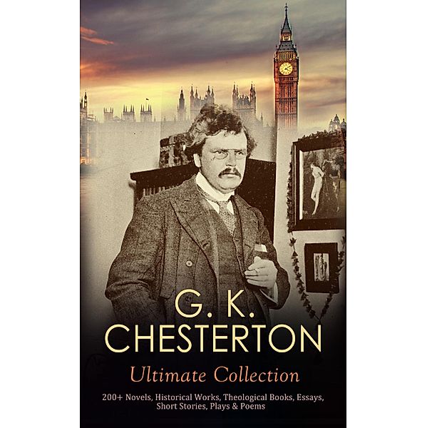 G. K. CHESTERTON Ultimate Collection: 200+ Novels, Historical Works, Theological Books, Essays, Short Stories, Plays & Poems, G. K. Chesterton
