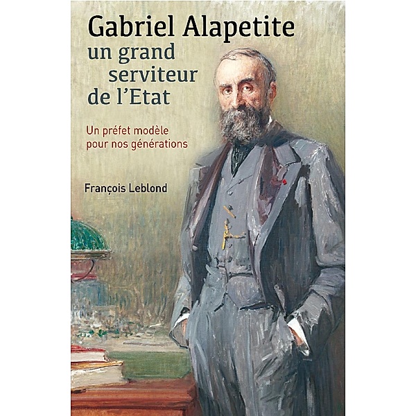 Gabriel Alapetite, un grand serviteur de l'Etat, François Leblond