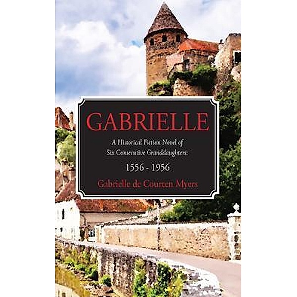 GABRIELLE A Historical Fiction Novel of Six Consecutive Granddaughters, Gabrielle de Courten Myers