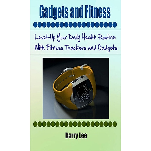 Gadgets and Fitness: Level-Up Your Daily Health Routine With Fitness Trackers and Gadgets, barry lee