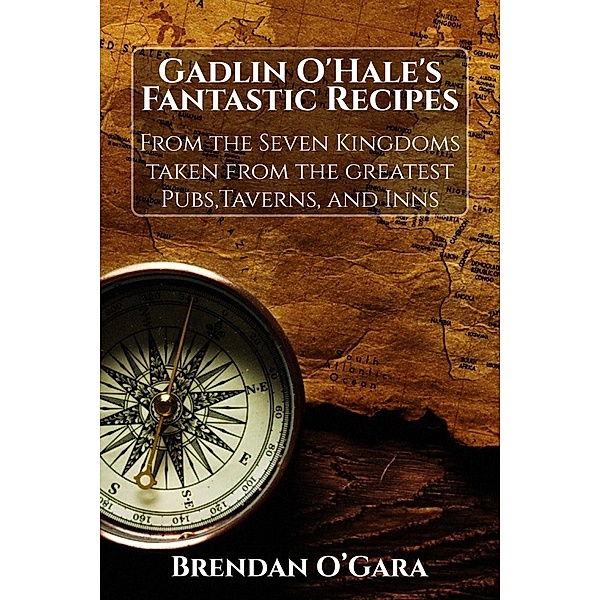 Gadlin O'Hale's Fantastic Recipes From the Seven Kingdoms taken from the greatest Pubs, Taverns, and Inns, Brendan O'Gara