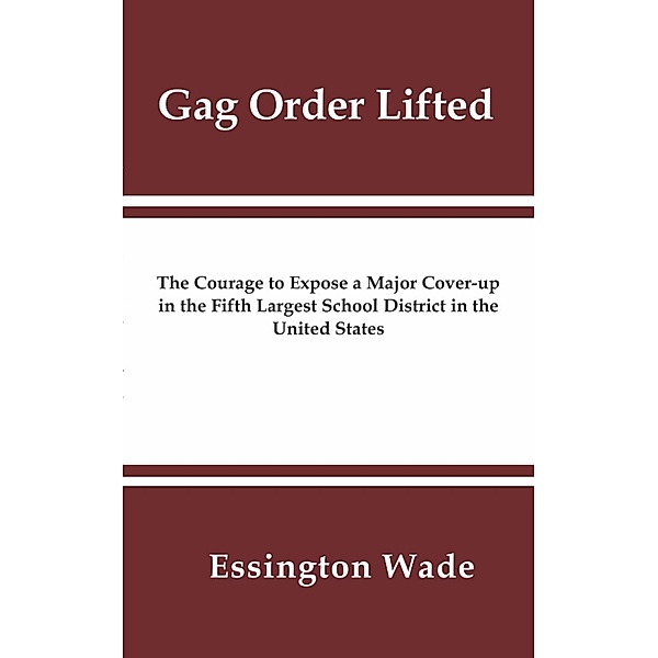 Gag Order Lifted: The Courage to Expose a Major Cover-up in the Fifth Largest School District in the United States, Essington Wade