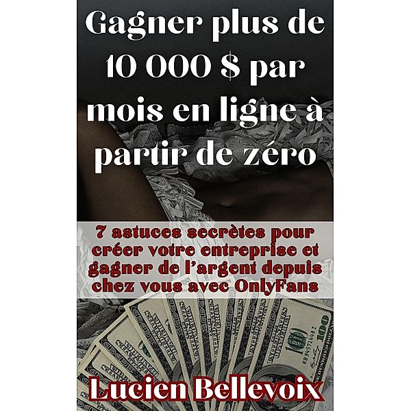 Gagner plus de 10 000 $ par mois en ligne à partir de zéro 7 astuces secrètes pour créer votre entreprise et gagner de l'argent depuis chez vous avec OnlyFans, Lucien Bellevoix