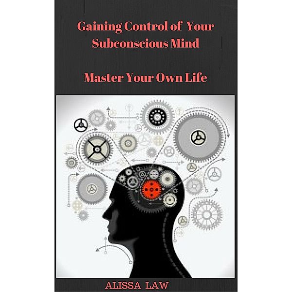 Gaining Control of Your Subconscious Mind: Master Your Own Life, Alissa Law