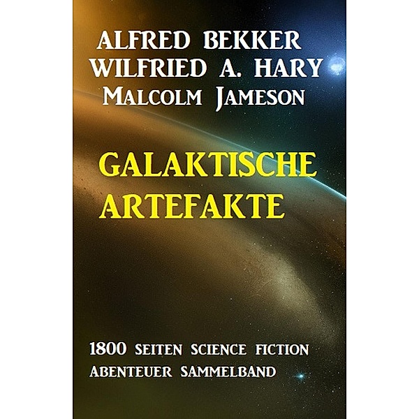 Galaktische Artefakte: 1800 Seiten Science Fiction Abenteuer Sammelband, Alfred Bekker, Wilfried A. Hary, Malcolm Jameson