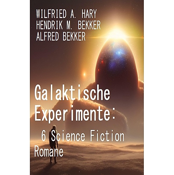 Galaktische Experimente: 6 Science Fiction Romane, Wilfried A. Hary, Alfred Bekker, Hendrik M. Bekker