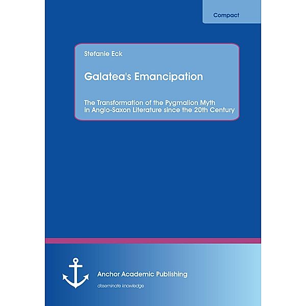 Galatea's Emancipation: The Transformation of the Pygmalion Myth in Anglo-Saxon Literature  since the 20th Century, Stefanie Eck