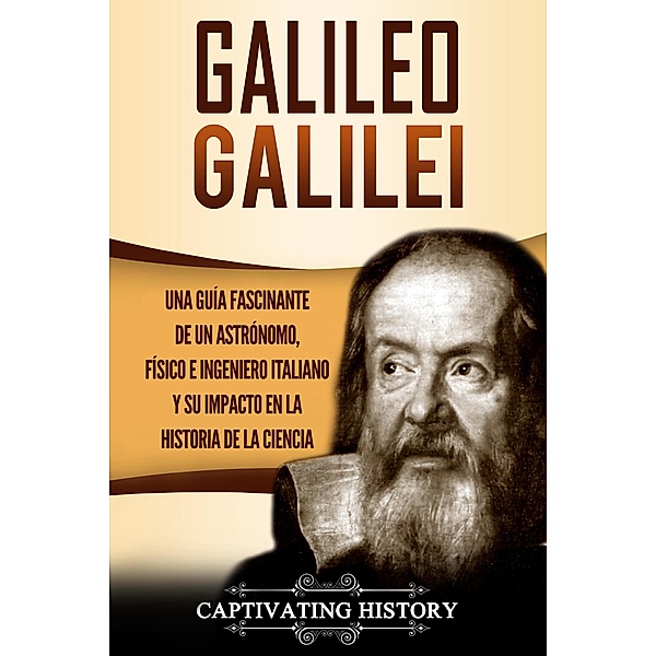 Galileo Galilei Una Guía Fascinante de un Astrónomo, Físico e Ingeniero Italiano y Su Impacto en la Historia de la Ciencia, Captivating History