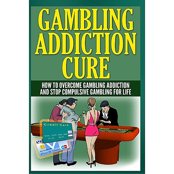Gambling Addiction Cure - How to Overcome Gambling Addiction and Stop Compulsive Gambling For Life, Anthony Wilkenson
