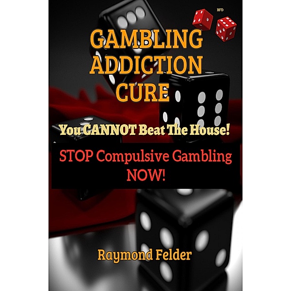 Gambling Addiction Cure - You Cannot Beat The House! - Stop Compulsive Gambling Now!, Raymond Felder