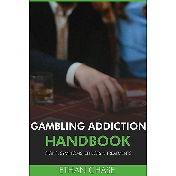 Gambling Addiction Handbook: Signs, Symptoms, Effects & Treatments, Ethan Chase